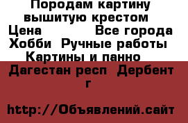 Породам картину вышитую крестом › Цена ­ 8 000 - Все города Хобби. Ручные работы » Картины и панно   . Дагестан респ.,Дербент г.